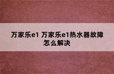 万家乐e1 万家乐e1热水器故障怎么解决